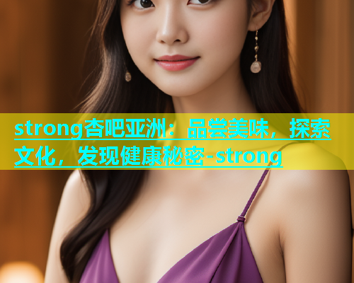 strong杏吧亚洲：品尝美味，探索文化，发现健康秘密-strong