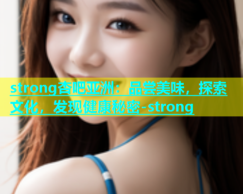 strong杏吧亚洲：品尝美味，探索文化，发现健康秘密-strong