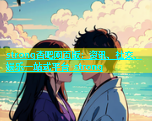 strong杏吧网页版：资讯、社交、娱乐一站式平台-strong