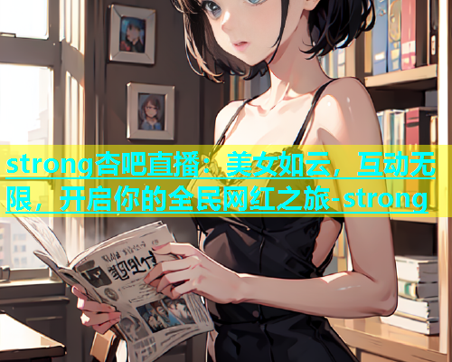 strong杏吧直播：美女如云，互动无限，开启你的全民网红之旅-strong