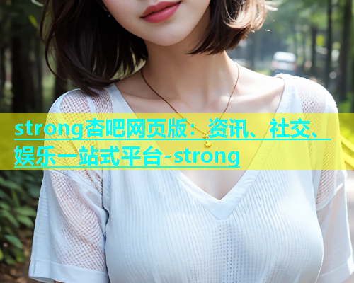 strong杏吧网页版：资讯、社交、娱乐一站式平台-strong
