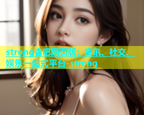 strong杏吧网页版：资讯、社交、娱乐一站式平台-strong