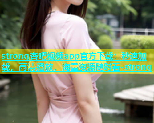 strong杏吧视频app官方下载：秒速加载，高清播放，海量资源随时看-strong