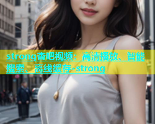 strong杏吧视频：高清播放、智能搜索、离线缓存-strong
