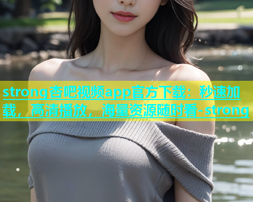 strong杏吧视频app官方下载：秒速加载，高清播放，海量资源随时看-strong