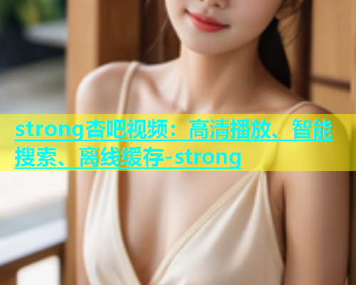 strong杏吧视频：高清播放、智能搜索、离线缓存-strong
