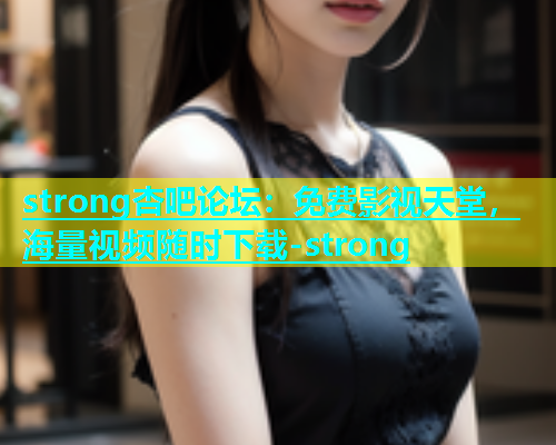 strong杏吧论坛：免费影视天堂，海量视频随时下载-strong
