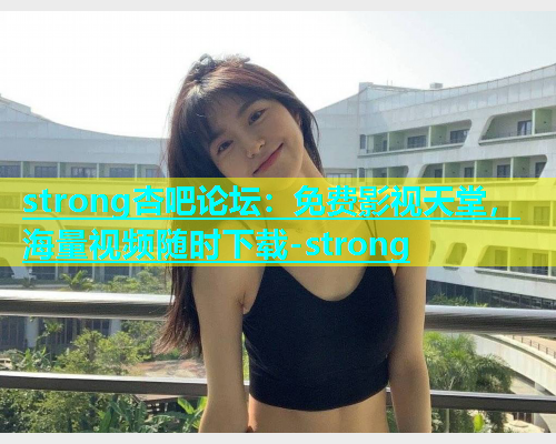 strong杏吧论坛：免费影视天堂，海量视频随时下载-strong