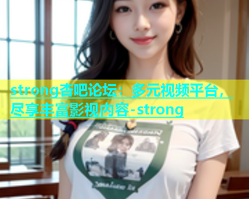 strong杏吧论坛：多元视频平台，尽享丰富影视内容-strong