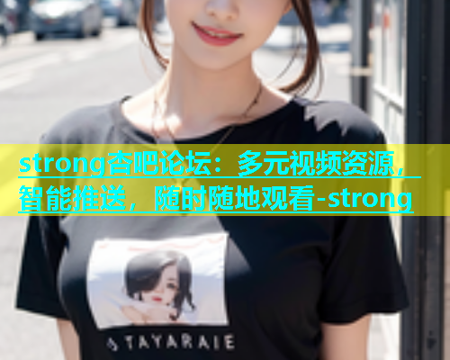 strong杏吧论坛：多元视频资源，智能推送，随时随地观看-strong