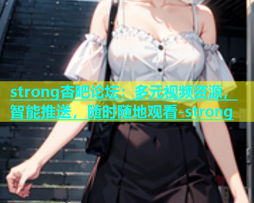 strong杏吧论坛：多元视频资源，智能推送，随时随地观看-strong