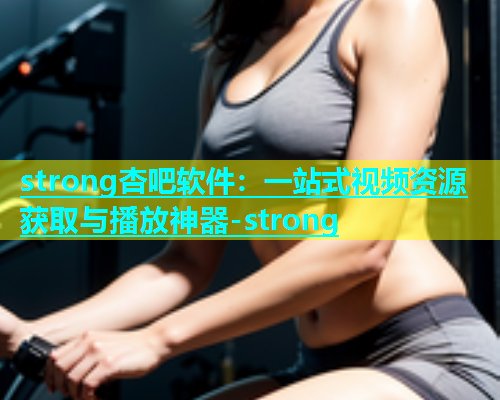 strong杏吧软件：一站式视频资源获取与播放神器-strong