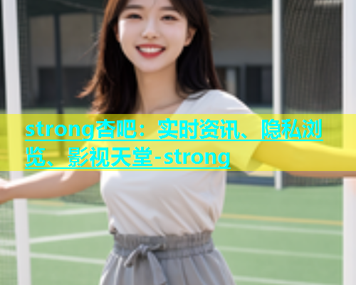 strong杏吧：实时资讯、隐私浏览、影视天堂-strong