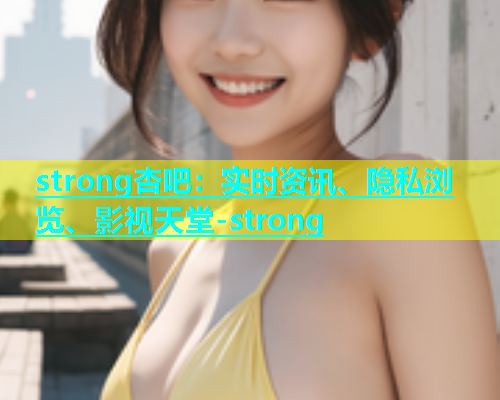 strong杏吧：实时资讯、隐私浏览、影视天堂-strong