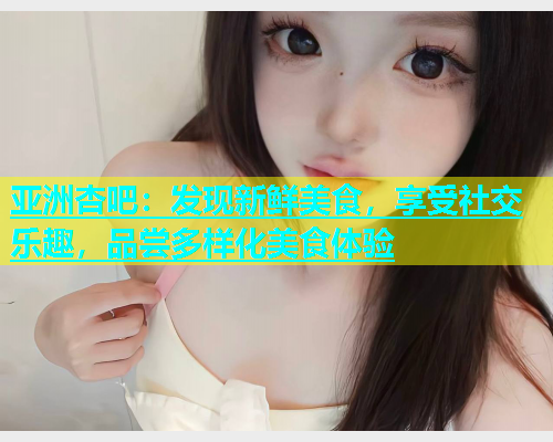 亚洲杏吧：发现新鲜美食，享受社交乐趣，品尝多样化美食体验