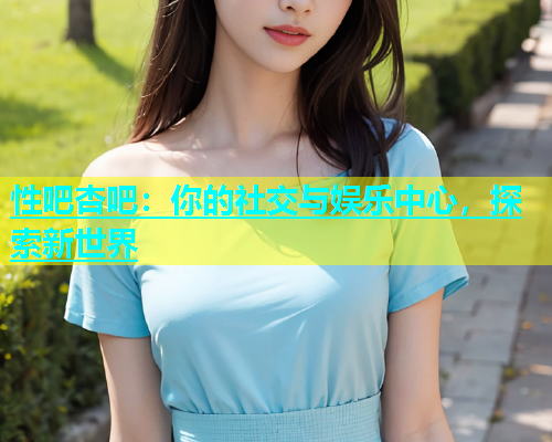 性吧杏吧：你的社交与娱乐中心，探索新世界