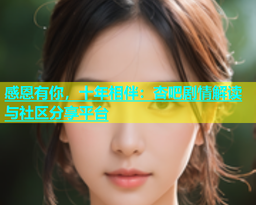 感恩有你，十年相伴：杏吧剧情解读与社区分享平台
