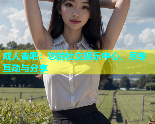 成人杏吧：您的社交娱乐中心，尽享互动与分享