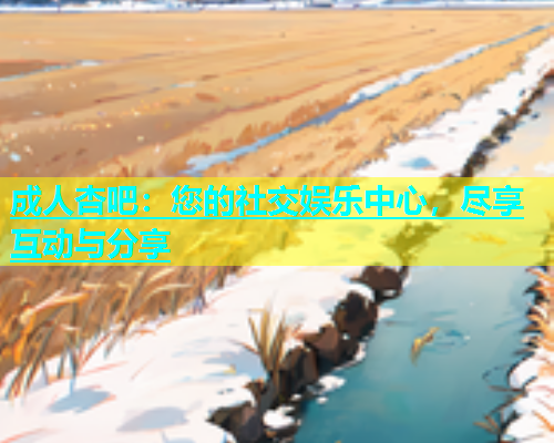 成人杏吧：您的社交娱乐中心，尽享互动与分享