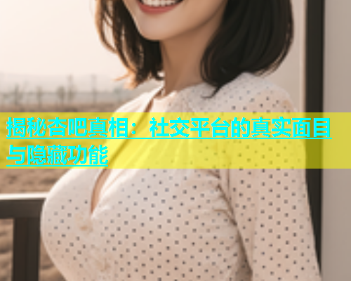 揭秘杏吧真相：社交平台的真实面目与隐藏功能