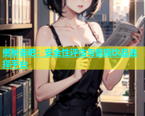 揭秘杏吧：安全性评估与健康饮品选择平台
