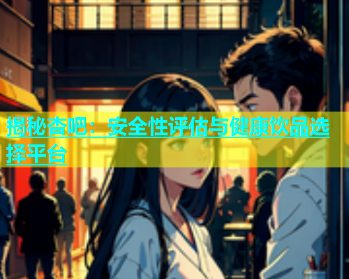 揭秘杏吧：安全性评估与健康饮品选择平台