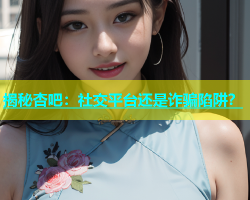 揭秘杏吧：社交平台还是诈骗陷阱？