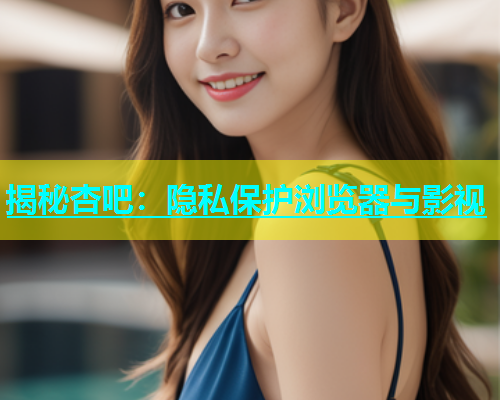 揭秘杏吧：隐私保护浏览器与影视