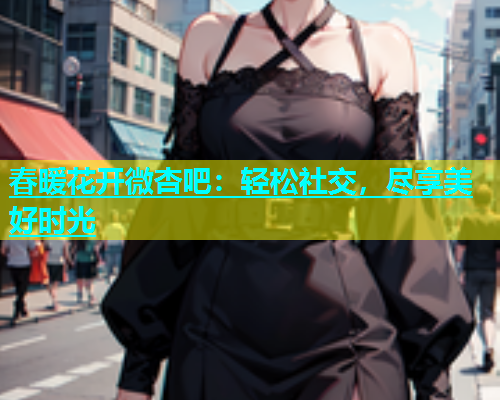 春暖花开微杏吧：轻松社交，尽享美好时光