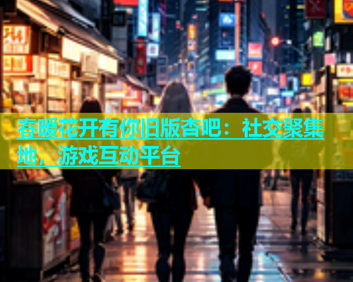 春暖花开有你旧版杏吧：社交聚集地，游戏互动平台