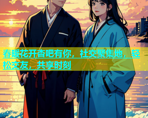 春暖花开杏吧有你，社交聚集地，轻松交友，共享时刻