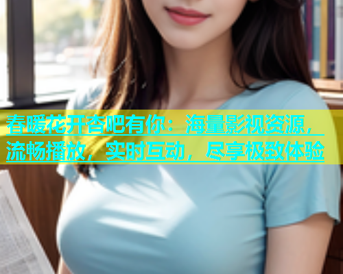 春暖花开杏吧有你：海量影视资源，流畅播放，实时互动，尽享极致体验