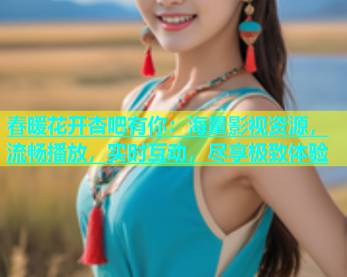 春暖花开杏吧有你：海量影视资源，流畅播放，实时互动，尽享极致体验