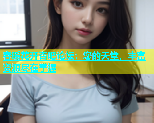 春暖花开杏吧论坛：您的天堂，丰富资源尽在掌握