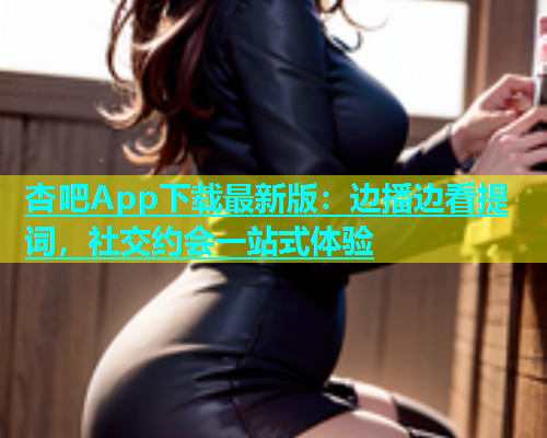 杏吧App下载最新版：边播边看提词，社交约会一站式体验