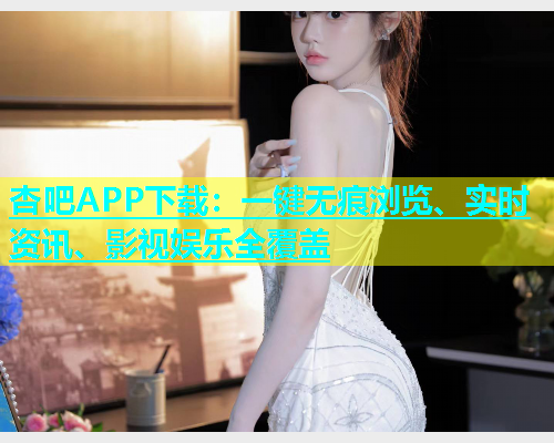 杏吧APP下载：一键无痕浏览、实时资讯、影视娱乐全覆盖