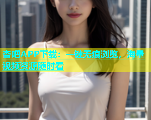 杏吧APP下载：一键无痕浏览，海量视频资源随时看