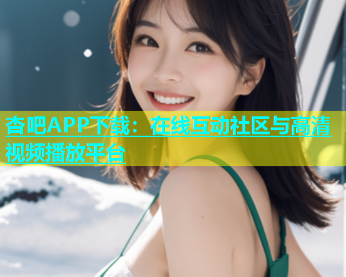 杏吧APP下载：在线互动社区与高清视频播放平台