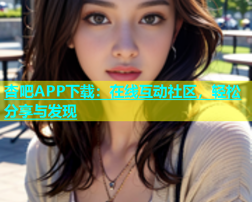 杏吧APP下载：在线互动社区，轻松分享与发现