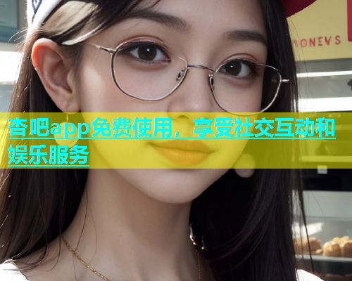 杏吧app免费使用，享受社交互动和娱乐服务