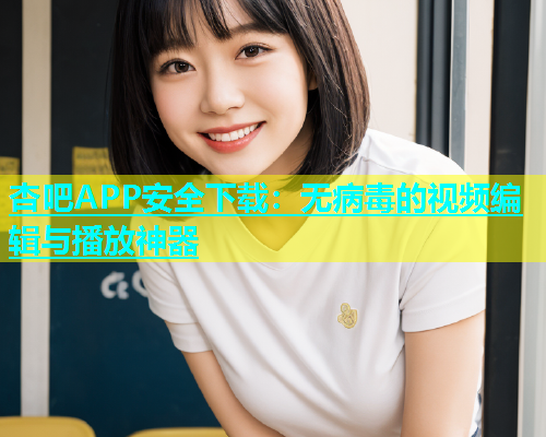 杏吧APP安全下载：无病毒的视频编辑与播放神器