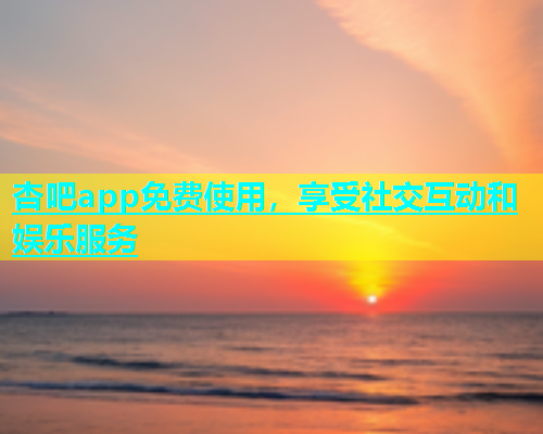 杏吧app免费使用，享受社交互动和娱乐服务