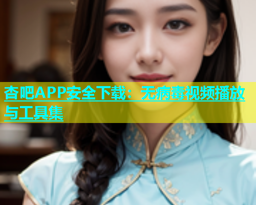 杏吧APP安全下载：无病毒视频播放与工具集