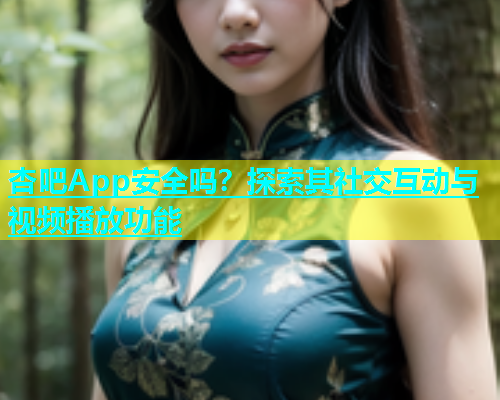 杏吧App安全吗？探索其社交互动与视频播放功能