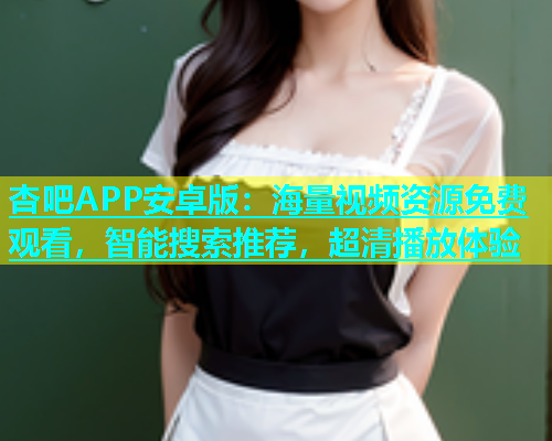 杏吧APP安卓版：海量视频资源免费观看，智能搜索推荐，超清播放体验