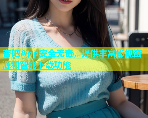 杏吧App安全无毒，提供丰富影视资源和智能下载功能