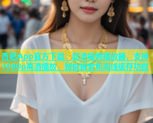 杏吧App官方下载：超清视频播放器，支持1080p高清播放，智能搜索和离线缓存功能