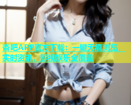 杏吧APP官方下载：一键无痕浏览，实时资讯，影视娱乐全覆盖