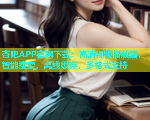 杏吧APP官网下载：高清视频播放器，智能搜索，离线缓存，多格式支持
