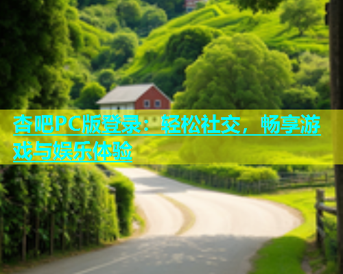 杏吧PC版登录：轻松社交，畅享游戏与娱乐体验